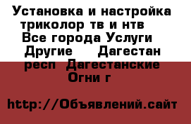 Установка и настройка триколор тв и нтв   - Все города Услуги » Другие   . Дагестан респ.,Дагестанские Огни г.